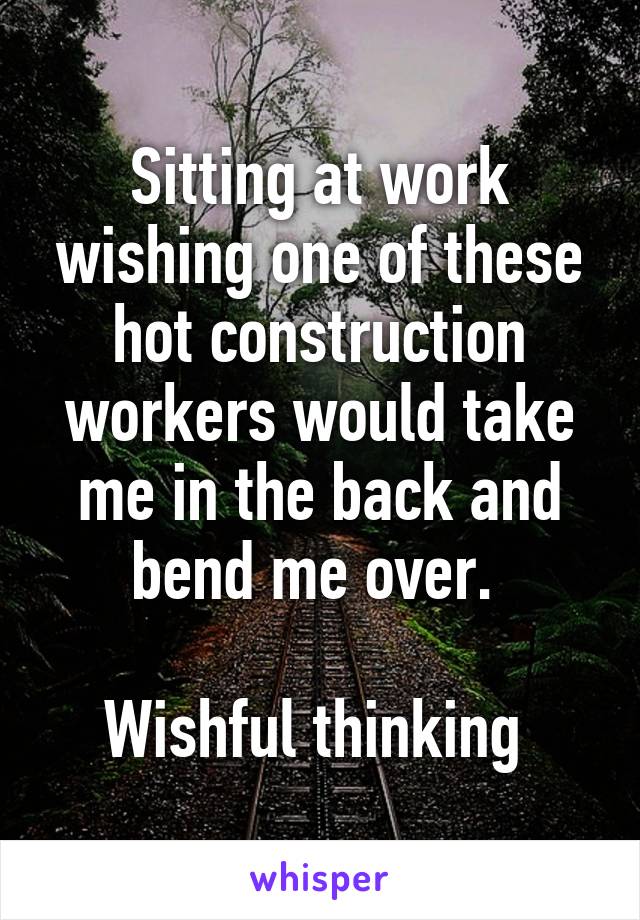 Sitting at work wishing one of these hot construction workers would take me in the back and bend me over. 

Wishful thinking 