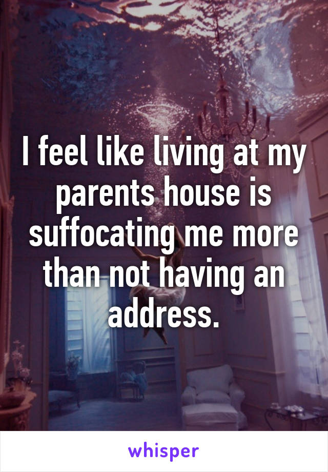 I feel like living at my parents house is suffocating me more than not having an address.