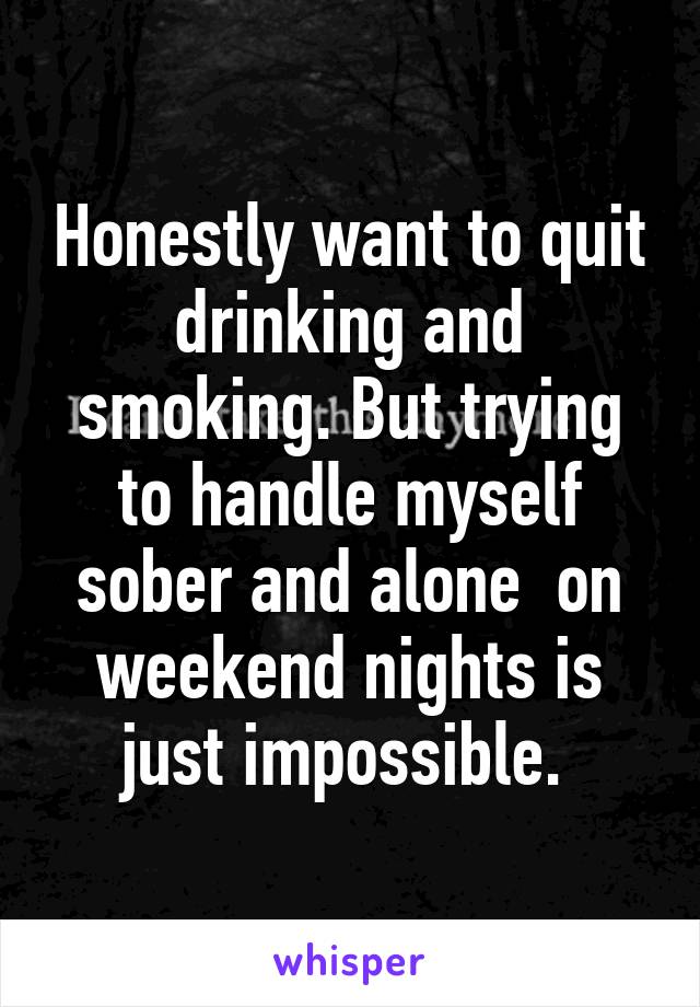 Honestly want to quit drinking and smoking. But trying to handle myself sober and alone  on weekend nights is just impossible. 