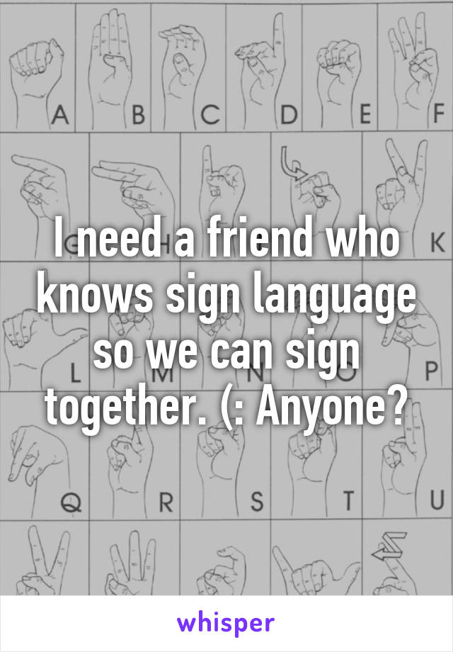 I need a friend who knows sign language so we can sign together. (: Anyone?