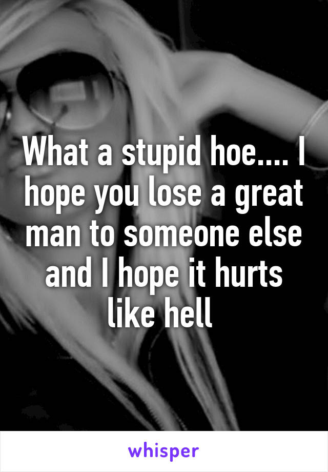 What a stupid hoe.... I hope you lose a great man to someone else and I hope it hurts like hell 