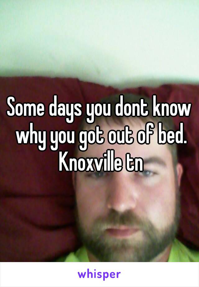 Some days you dont know why you got out of bed. Knoxville tn