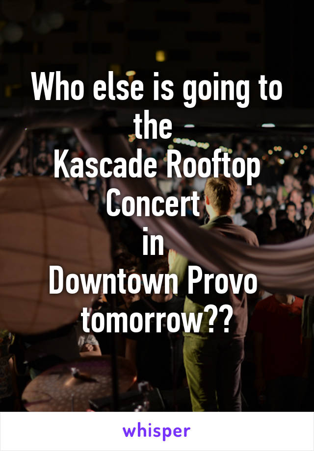 Who else is going to the 
Kascade Rooftop Concert 
in 
Downtown Provo 
tomorrow??
