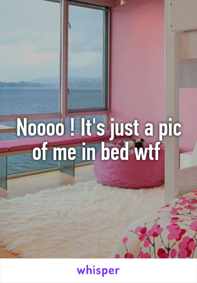 Noooo ! It's just a pic of me in bed wtf 