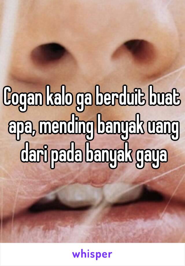 Cogan kalo ga berduit buat apa, mending banyak uang dari pada banyak gaya