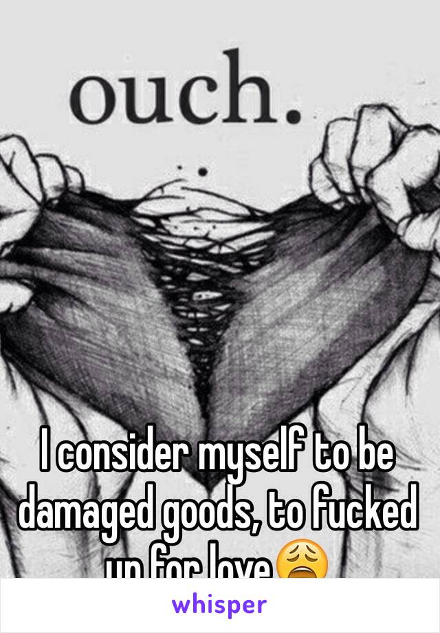 I consider myself to be damaged goods, to fucked up for love😩