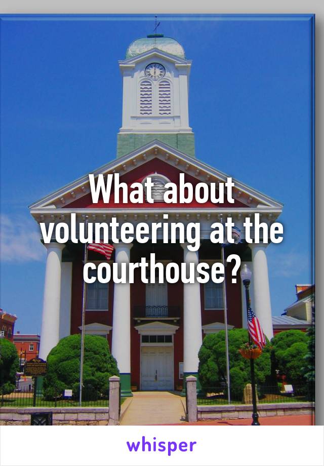 What about volunteering at the courthouse?