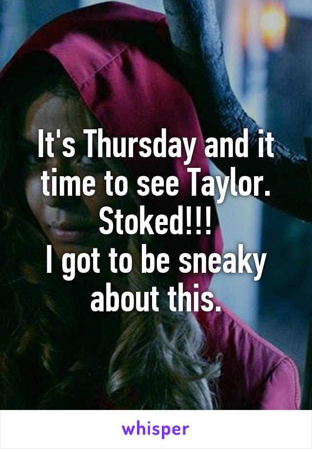 It's Thursday and it time to see Taylor. Stoked!!!
I got to be sneaky about this.