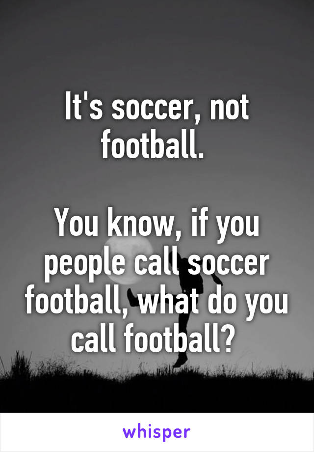 It's soccer, not football. 

You know, if you people call soccer football, what do you call football? 