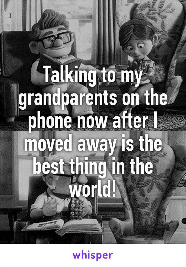 Talking to my grandparents on the phone now after I moved away is the best thing in the world!