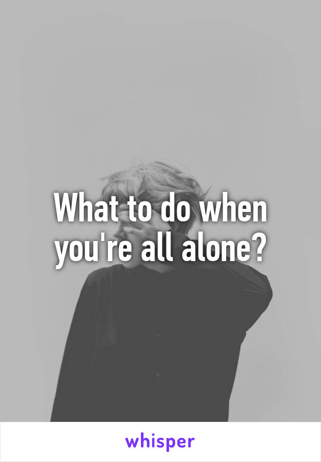 What to do when you're all alone?