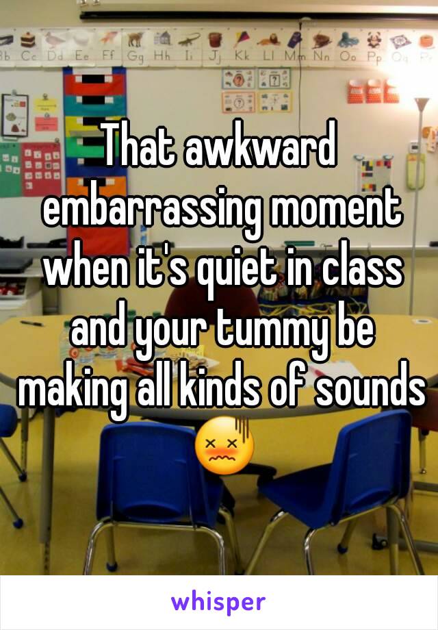 That awkward embarrassing moment when it's quiet in class and your tummy be making all kinds of sounds 😖