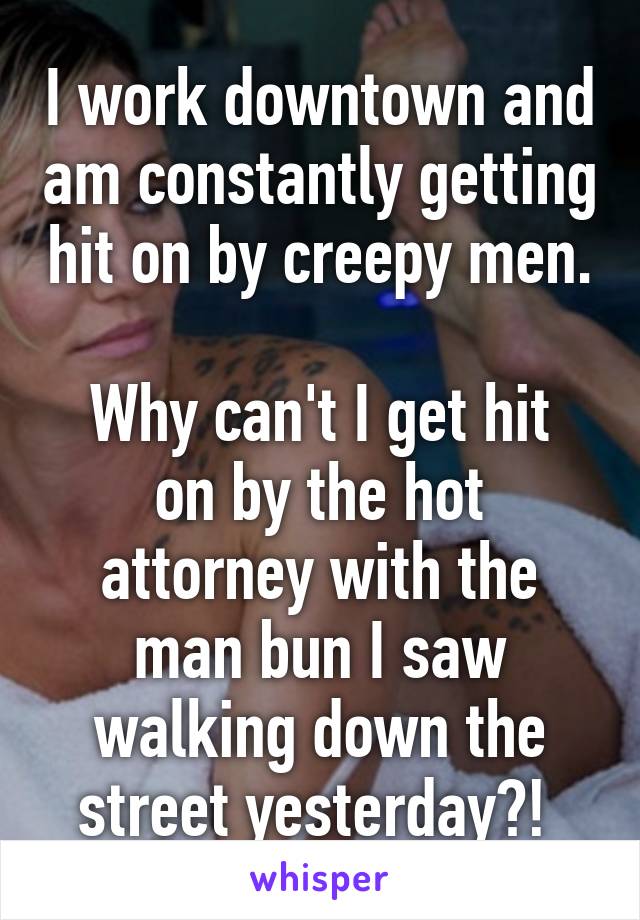 I work downtown and am constantly getting hit on by creepy men. 
Why can't I get hit on by the hot attorney with the man bun I saw walking down the street yesterday?! 