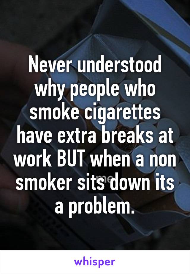 Never understood why people who smoke cigarettes have extra breaks at work BUT when a non smoker sits down its a problem.