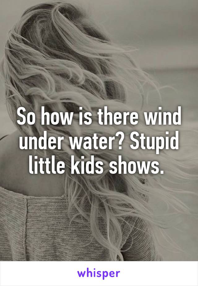 So how is there wind under water? Stupid little kids shows. 