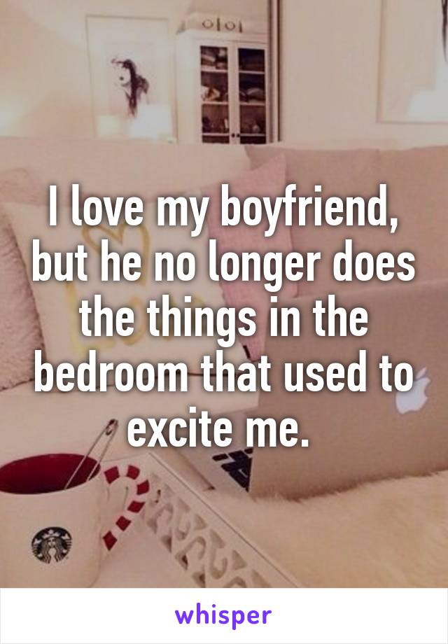 I love my boyfriend, but he no longer does the things in the bedroom that used to excite me. 