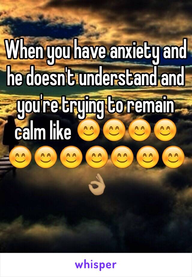 When you have anxiety and he doesn't understand and you're trying to remain calm like 😊😊😊😊😊😊😊😊😊😊😊👌🏽