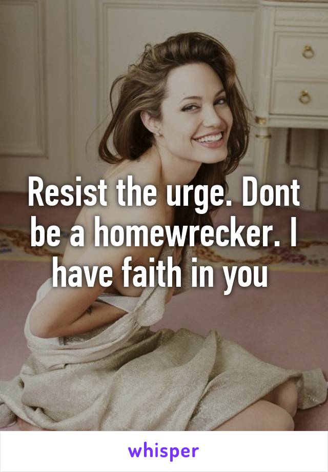 Resist the urge. Dont be a homewrecker. I have faith in you 