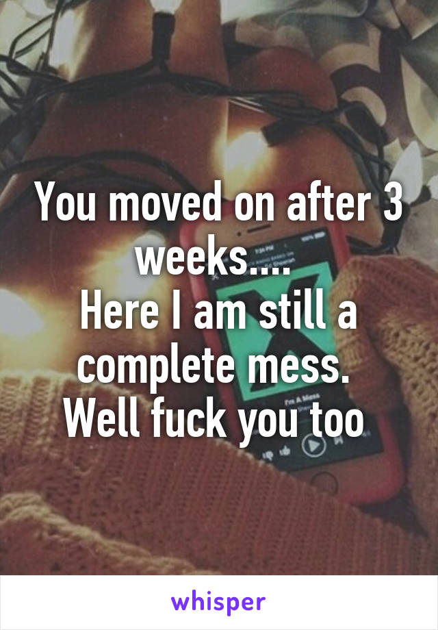 You moved on after 3 weeks.... 
Here I am still a complete mess. 
Well fuck you too 