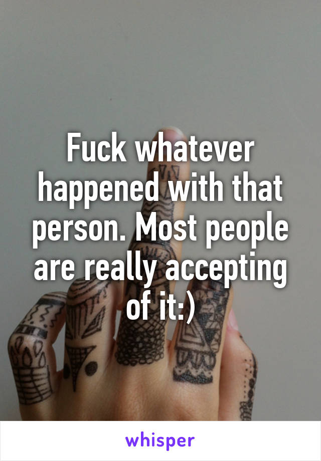 Fuck whatever happened with that person. Most people are really accepting of it:)