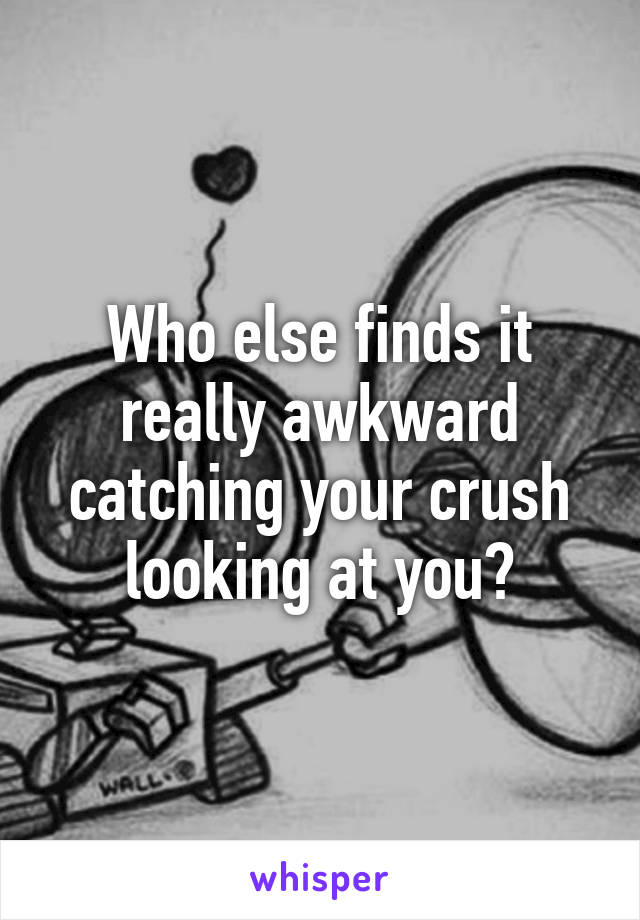 Who else finds it really awkward catching your crush looking at you?