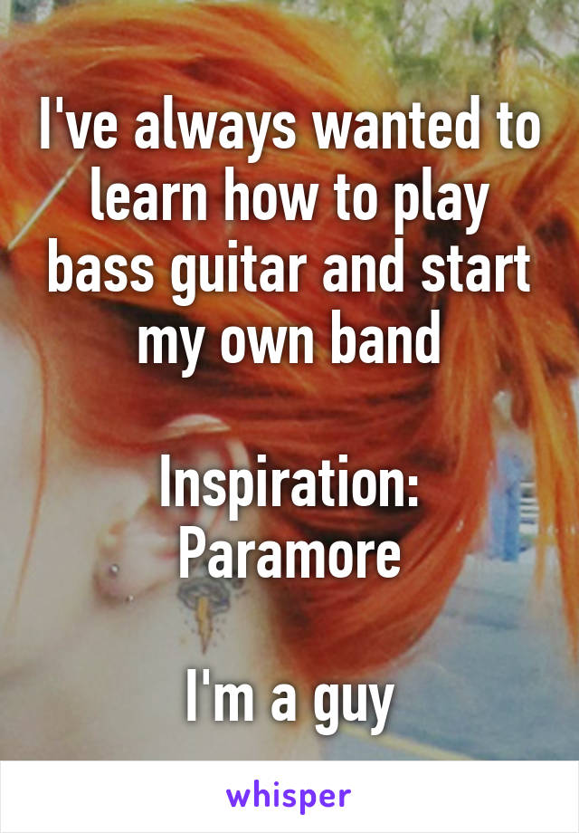 I've always wanted to learn how to play bass guitar and start my own band

Inspiration: Paramore

I'm a guy