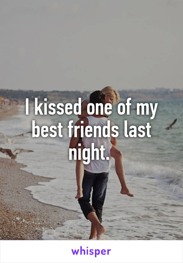 I kissed one of my best friends last night. 