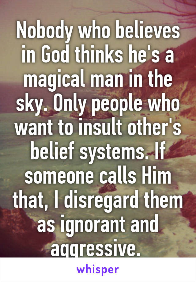 Nobody who believes in God thinks he's a magical man in the sky. Only people who want to insult other's belief systems. If someone calls Him that, I disregard them as ignorant and aggressive. 