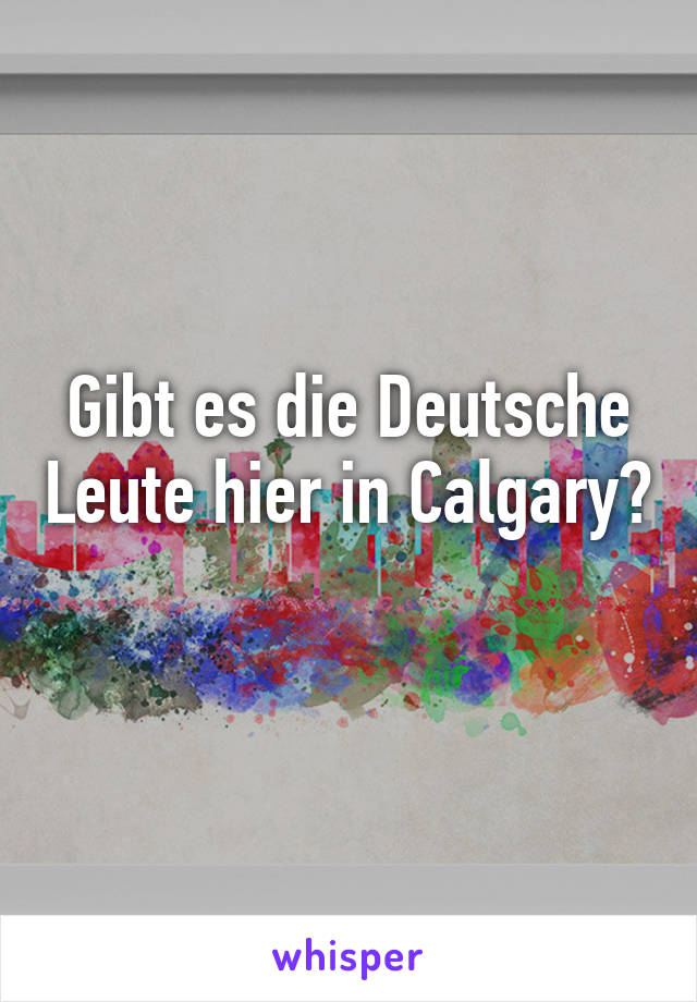 Gibt es die Deutsche Leute hier in Calgary? 