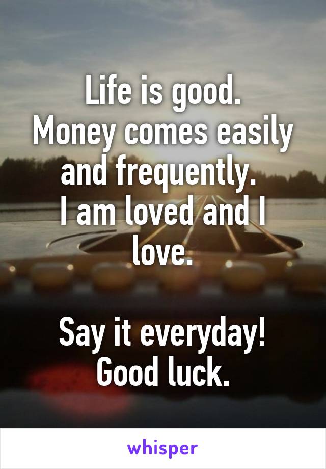 Life is good.
Money comes easily and frequently. 
I am loved and I love.

Say it everyday! Good luck.