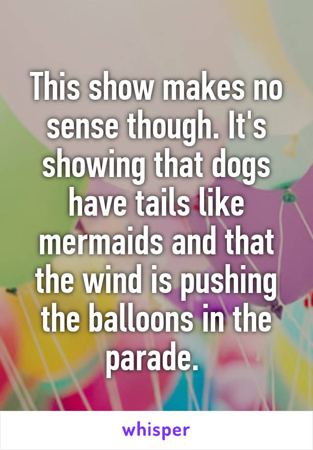 This show makes no sense though. It's showing that dogs have tails like mermaids and that the wind is pushing the balloons in the parade. 