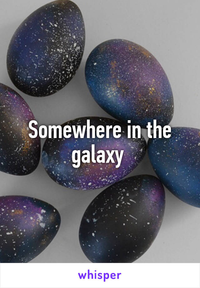 Somewhere in the galaxy 