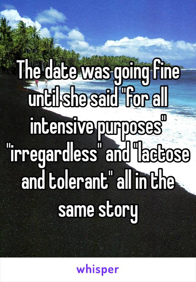 The date was going fine until she said "for all intensive purposes" "irregardless" and "lactose and tolerant" all in the same story 