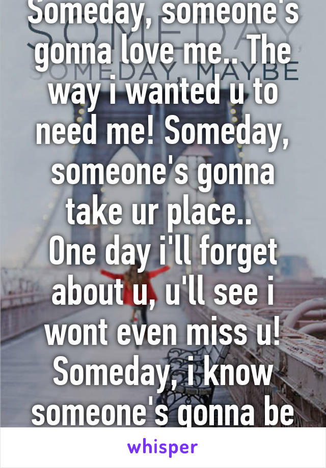 Someday, someone's gonna love me.. The way i wanted u to need me! Someday, someone's gonna take ur place.. 
One day i'll forget about u, u'll see i wont even miss u! Someday, i know someone's gonna be there.. 