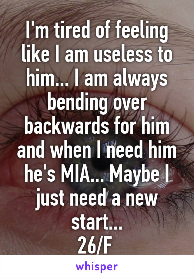 I'm tired of feeling like I am useless to him... I am always bending over backwards for him and when I need him he's MIA... Maybe I just need a new start...
26/F 