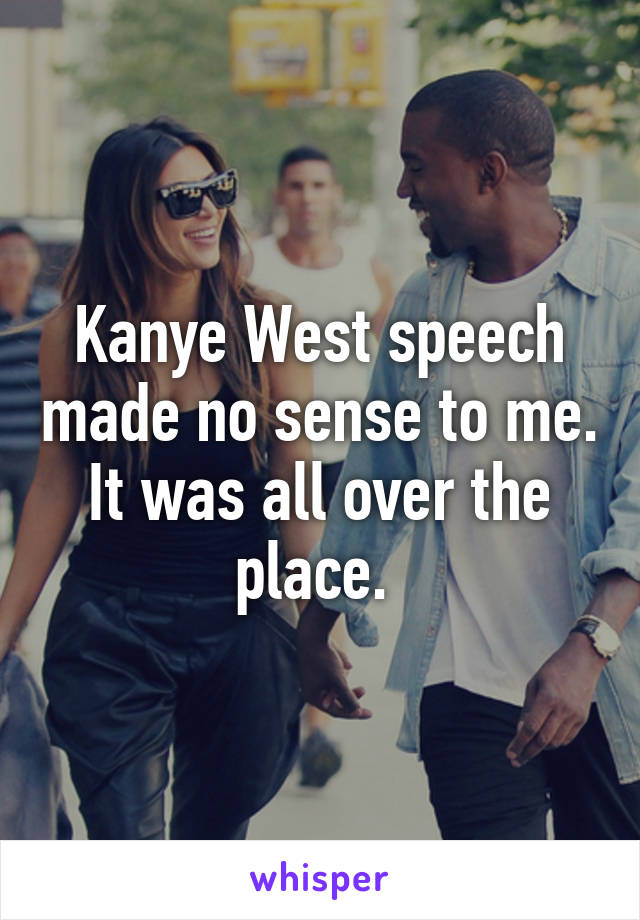 Kanye West speech made no sense to me. It was all over the place. 