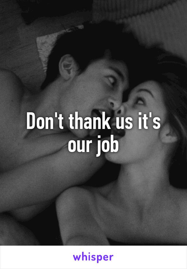 Don't thank us it's our job