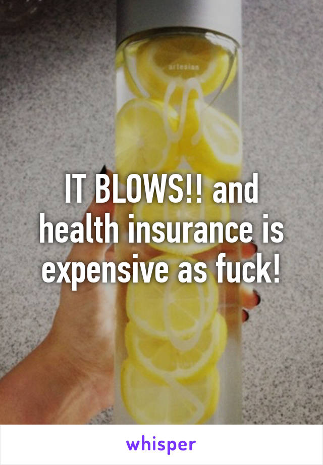 IT BLOWS!! and health insurance is expensive as fuck!