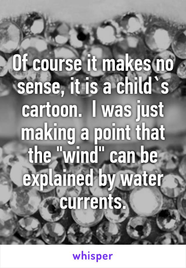 Of course it makes no sense, it is a child`s cartoon.  I was just making a point that the "wind" can be explained by water currents.