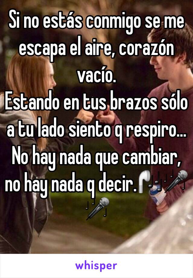 Si no estás conmigo se me escapa el aire, corazón vacío. 
Estando en tus brazos sólo a tu lado siento q respiro... 
No hay nada que cambiar, no hay nada q decir.🎧🎤🎤

