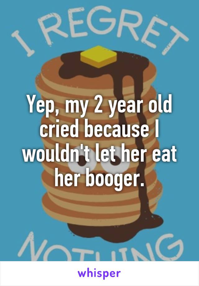 Yep, my 2 year old cried because I wouldn't let her eat her booger.