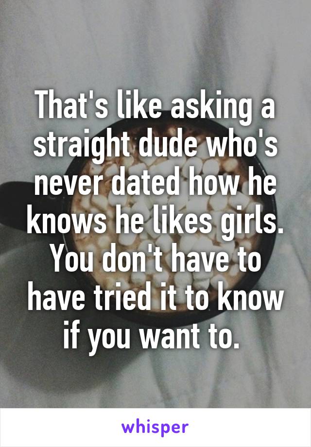 That's like asking a straight dude who's never dated how he knows he likes girls. You don't have to have tried it to know if you want to. 