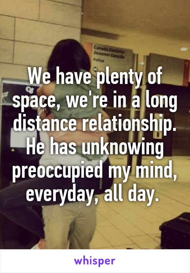 We have plenty of space, we're in a long distance relationship. He has unknowing preoccupied my mind, everyday, all day. 