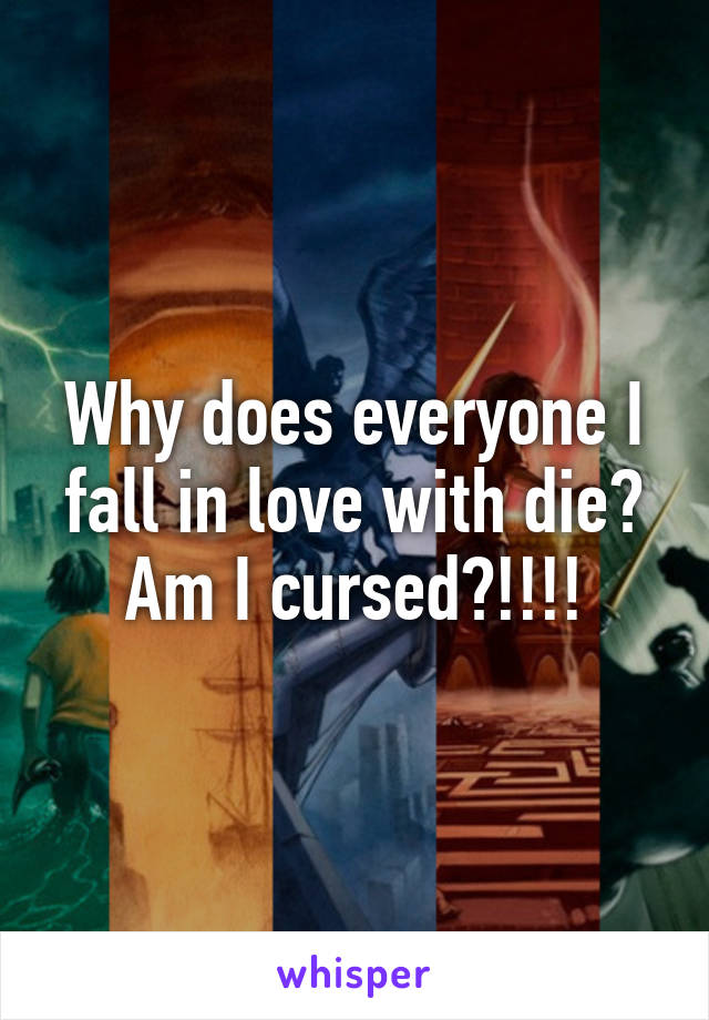 Why does everyone I fall in love with die? Am I cursed?!!!!