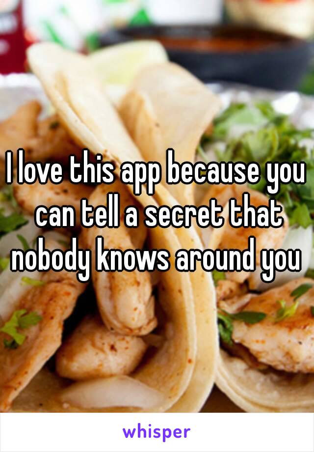 I love this app because you can tell a secret that nobody knows around you 