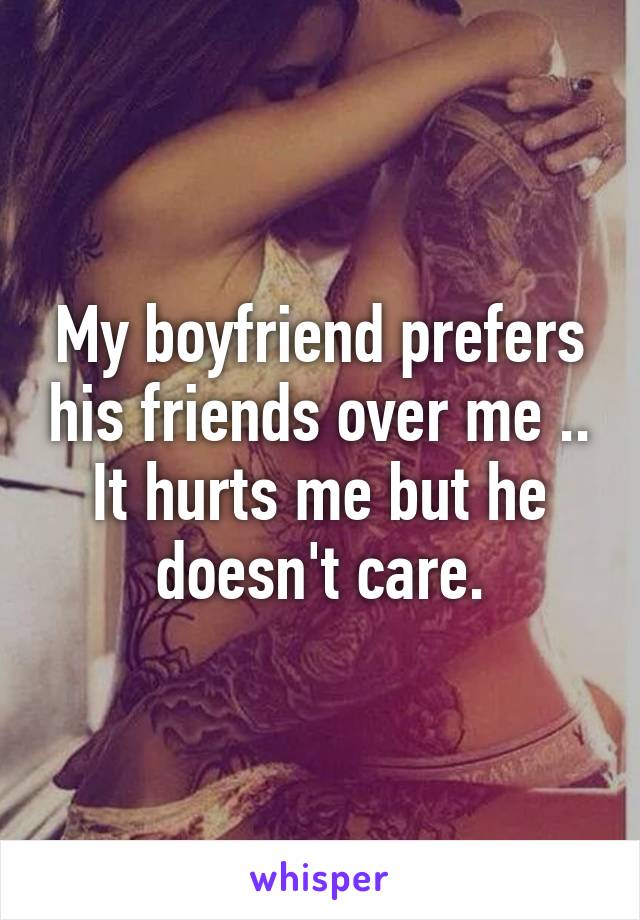 My boyfriend prefers his friends over me .. It hurts me but he doesn't care.