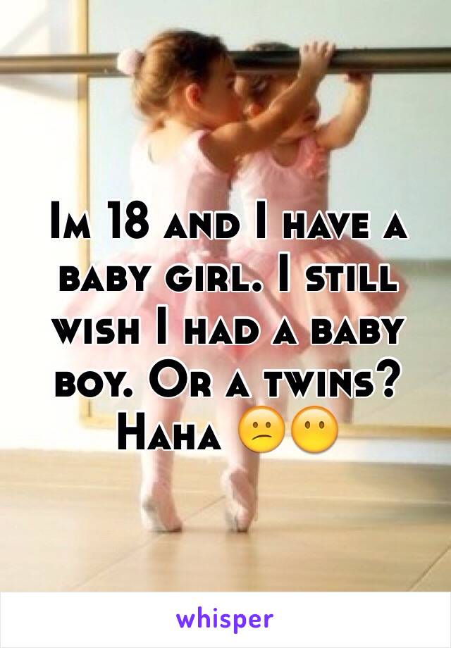 Im 18 and I have a baby girl. I still wish I had a baby boy. Or a twins? Haha 😕😶