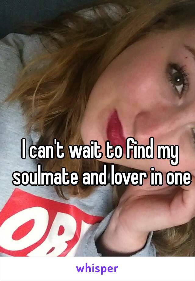 I can't wait to find my soulmate and lover in one