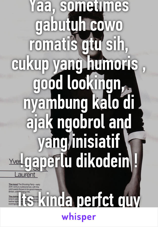 Yaa, sometimes gabutuh cowo romatis gtu sih, cukup yang humoris , good lookingn, nyambung kalo di ajak ngobrol and yang inisiatif !gaperlu dikodein !

Its kinda perfct guy I think 