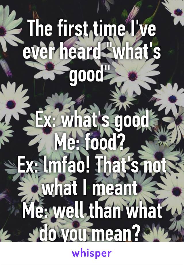 The first time I've ever heard "what's good" 

Ex: what's good
Me: food? 
Ex: lmfao! That's not what I meant 
Me: well than what do you mean? 